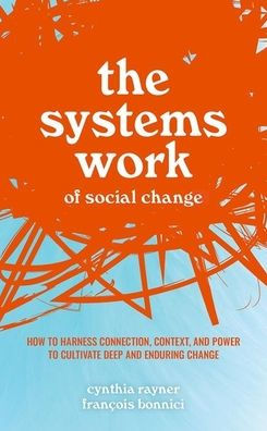 The Systems Work of Social Change: How to Harness Connection, Context, and Power Cultivate Deep Enduring Change