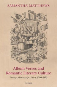 Title: Album Verses and Romantic Literary Culture: Poetry, Manuscript, Print, 1780-1850, Author: Samantha Matthews