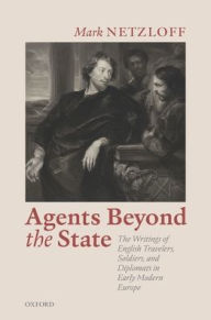 Title: Agents beyond the State: The Writings of English Travelers, Soldiers, and Diplomats in Early Modern Europe, Author: Mark Netzloff