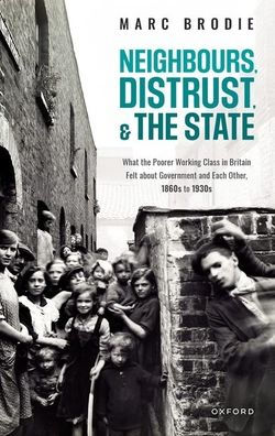 Neighbours, Distrust, and the State: What Poorer Working Class Britain Felt about Government Each Other, 1860s to 1930s