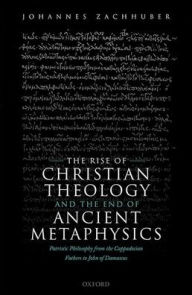 Title: The Rise of Christian Theology and the End of Ancient Metaphysics: Patristic Philosophy from the Cappadocian Fathers to John of Damascus, Author: Johannes Zachhuber