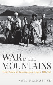 Title: War in the Mountains: Peasant Society and Counterinsurgency in Algeria, 1918-1958, Author: Neil Macmaster