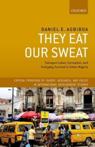 Title: They Eat Our Sweat: Transport Labor, Corruption, and Everyday Survival in Urban Nigeria, Author: Daniel E. Agbiboa