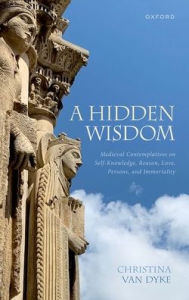 Title: A Hidden Wisdom: Medieval Contemplatives on Self-Knowledge, Reason, Love, Persons, and Immortality, Author: Christina Van Dyke