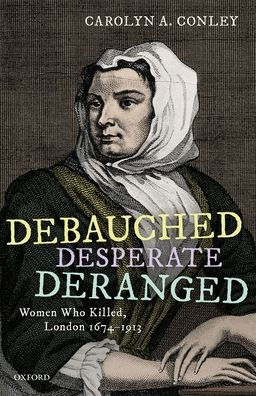 Debauched, Desperate, Deranged: Women Who Killed, London 1674-1913