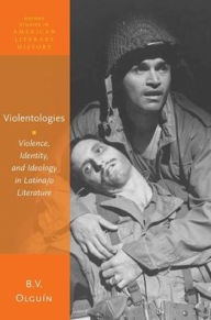 Title: Violentologies: Violence, Identity, and Ideology in Latina/o Literature, Author: B. V. Olguïn