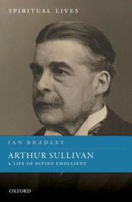 Title: Arthur Sullivan: A Life of Divine Emollient, Author: Ian Bradley