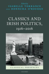 Title: Classics and Irish Politics, 1916-2016, Author: Isabelle Torrance