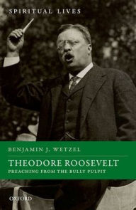 Title: Theodore Roosevelt: Preaching from the Bully Pulpit, Author: Benjamin J. Wetzel