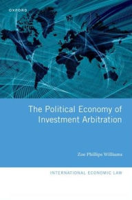 Title: The Political Economy of Investment Arbitration, Author: Zoe Phillips Williams