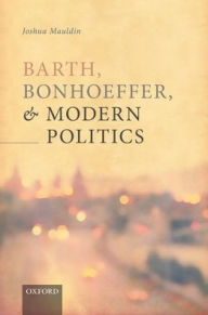 Title: Barth, Bonhoeffer, and Modern Politics, Author: Joshua Mauldin