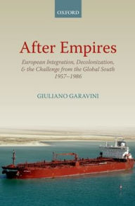 Title: After Empires: European Integration, Decolonization, and the Challenge from the Global South 1957-1986, Author: Giuliano Garavini