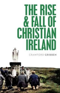 Title: The Rise and Fall of Christian Ireland, Author: Crawford Gribben