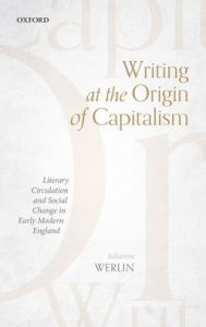 Title: Writing at the Origin of Capitalism: Literary Circulation and Social Change in Early Modern England, Author: Julianne Werlin