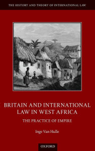 Title: Britain and International Law in West Africa: The Practice of Empire, Author: Inge Van Hulle