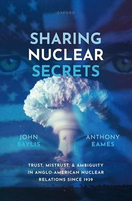 Sharing Nuclear Secrets: Trust, Mistrust, and Ambiguity Anglo-American Relations Since 1939