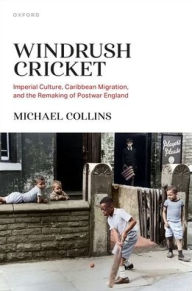Title: Windrush Cricket: Imperial Culture, Caribbean Migration, and the Remaking of Postwar England, Author: Michael Collins