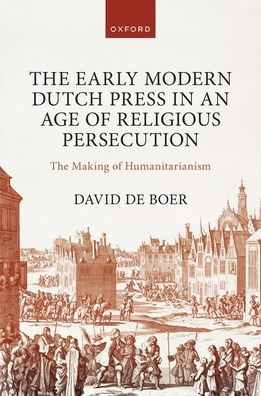 The Early Modern Dutch Press an Age of Religious Persecution: Making Humanitarianism