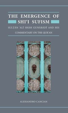 The Emergence of Shi'i Sufism: Sultan 'Ali Shah Gunabadi and His Commentary on the Qur'an
