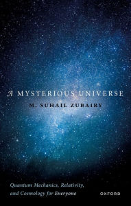 Title: A Mysterious Universe: Quantum Mechanics, Relativity, and Cosmology for Everyone, Author: M. Suhail Zubairy