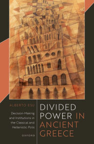Title: Divided Power in Ancient Greece: Decision-Making and Institutions in the Classical and Hellenistic Polis, Author: Alberto Esu