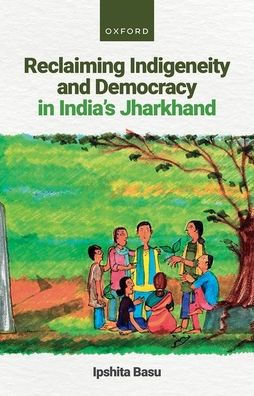 Reclaiming Indigeneity and Democracy India's Jharkhand