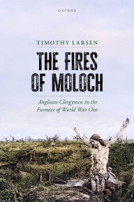 Title: The Fires of Moloch: Anglican Clergymen in the Furnace of World War One, Author: Timothy Larsen