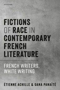 Title: Fictions of Race in Contemporary French Literature: French Writers, White Writing, Author: Étienne Achille