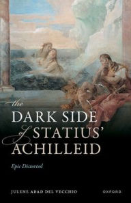 Title: The Dark Side of Statius' Achilleid: Epic Distorted, Author: Julene Abad Del Vecchio