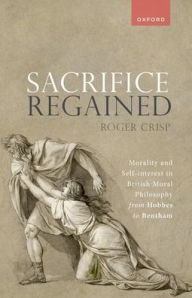 Title: Sacrifice Regained: Morality and Self-Interest in British Moral Philosophy from Hobbes to Bentham, Author: Roger Crisp