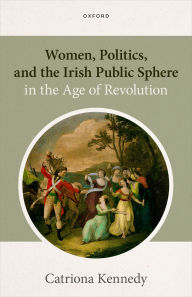 Title: Women, Politics, and the Irish Public Sphere in the Age of Revolution, Author: Catriona Kennedy