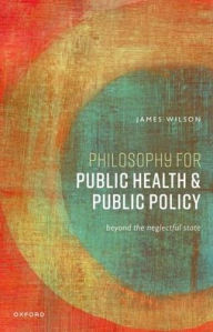 Title: Philosophy for Public Health and Public Policy: Beyond the Neglectful State, Author: James Wilson