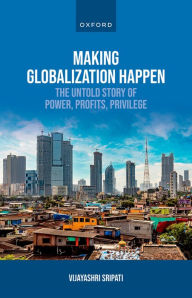 Title: Making Globalization Happen: The Untold Story of Power, Profits, Privilege, Author: Vijayashri Sripati