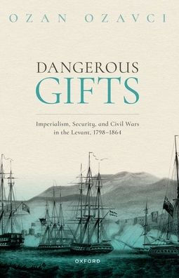 Dangerous Gifts: Imperialism, Security, and Civil Wars the Levant, 1798-1864