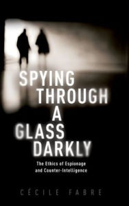 Title: Spying Through a Glass Darkly: The Ethics of Espionage and Counter-Intelligence, Author: Cécile Fabre