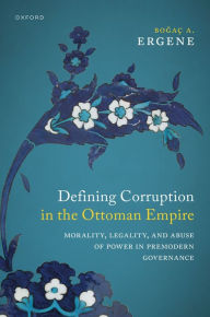 Title: Defining Corruption in the Ottoman Empire: Morality, Legality, and Abuse of Power in Premodern Governance, Author: Bo?a? A. Ergene