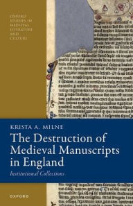 Title: The Destruction of Medieval Manuscripts in England: Institutional Collections, Author: Krista A. Milne
