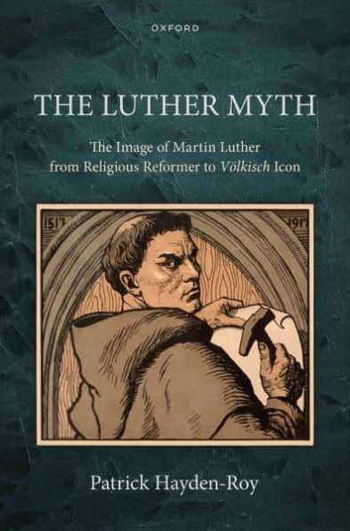 The Luther Myth: Image of Martin from Religious Reformer to Völkisch Icon