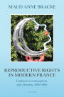 Reproductive Rights in Modern France: Feminism, Contraception, and Abortion, 1950-1980