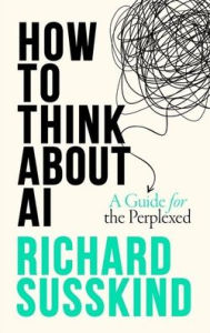 Title: How To Think About AI: A Guide For The Perplexed, Author: Richard Susskind