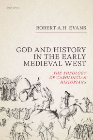 Title: God and History in the Early Medieval West: The Theology of Carolingian Historians, Author: Robert A.H. Evans