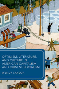 Title: Optimism, Literature, and Culture in American Capitalism and Chinese Socialism, Author: Wendy Larson