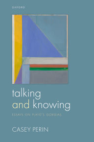 Title: Talking and Knowing: Essays on Plato's Gorgias, Author: Casey Perin