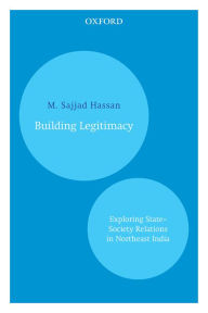 Title: Building Legitimacy: Exploring State-Society Relations in Northeast India, Author: M. Sajjad Hassan