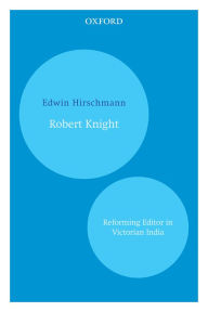 Title: Robert Knight: Reforming Editor in Victorian India, Author: Edwin Hirschmann