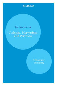 Title: Violence, Martyrdom and Partition: A Daughter's Testimony, Author: Nonica Datta