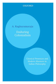 Title: Enduring Colonialism: Classical Presences and Modern Absences in Indian Philosophy, Author: A. Raghuramaraju
