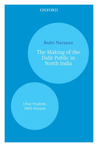Title: The Making of the Dalit Public in North India: Uttar Pradesh, 1950-Present, Author: Badri Narayan