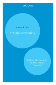 Title: Sex and Sensibility: Richard Blechynden's Calcutta Diaries, 1791-1822, Author: Peter Robb