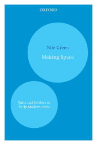 Title: Making Space: Sufis and Settlers in Early Modern India, Author: Nile Green